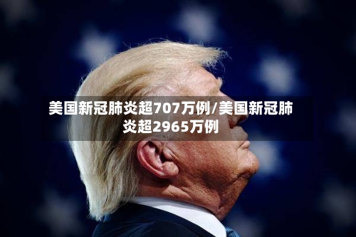 美国新冠肺炎超707万例/美国新冠肺炎超2965万例