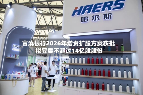 富滇银行2026年增资扩股方案获批 拟募集不超过14亿股股份