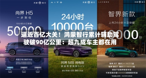 逼近百亿大关！鸿蒙智行累计辅助驾驶破90亿公里：超九成车主都在用