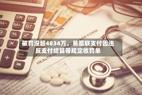 被罚没超4834万	，易票联支付因违反支付结算等规定收罚单-第2张图片
