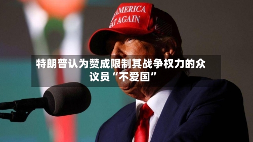 特朗普认为赞成限制其战争权力的众议员“不爱国”