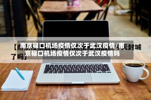 南京禄口机场疫情仅次于武汉疫情/南京禄口机场疫情仅次于武汉疫情吗