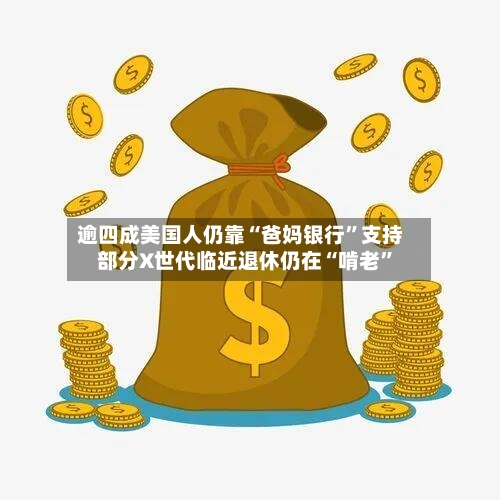 逾四成美国人仍靠“爸妈银行”支持 部分X世代临近退休仍在“啃老”