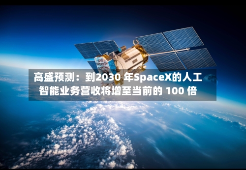 高盛预测：到2030 年SpaceX的人工智能业务营收将增至当前的 100 倍-第2张图片