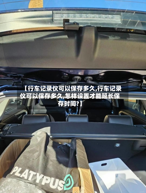 【行车记录仪可以保存多久,行车记录仪可以保存多久,怎样设置才能延长保存时间?】