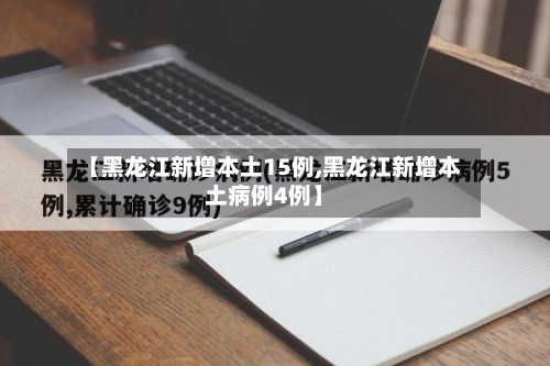 【黑龙江新增本土15例,黑龙江新增本土病例4例】-第2张图片