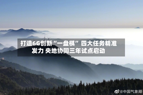打造6G创新“一盘棋	” 四大任务精准发力 央地协同三年试点启动-第2张图片
