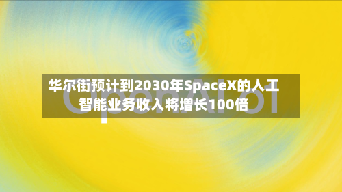华尔街预计到2030年SpaceX的人工智能业务收入将增长100倍
