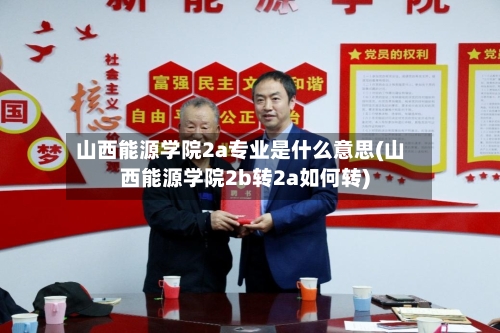 山西能源学院2a专业是什么意思(山西能源学院2b转2a如何转)-第2张图片