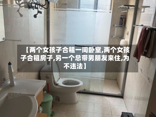 【两个女孩子合租一间卧室,两个女孩子合租房子,另一个总带男朋友来住,为不违法】-第3张图片
