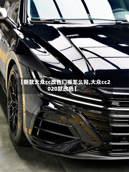 【新款大众cc改色门板怎么贴,大众cc2020款改色】