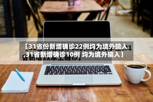 【31省份新增确诊22例均为境外输入,31省新增确诊10例 均为境外输入】-第2张图片