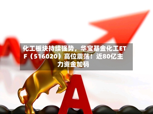 化工板块持续强势	，华宝基金化工ETF（516020）高位震荡！近80亿主力资金加码-第2张图片