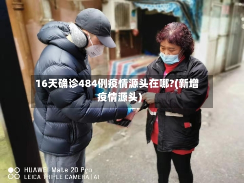16天确诊484例疫情源头在哪?(新增疫情源头)-第2张图片