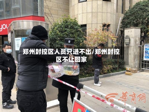 郑州封控区人员只进不出/郑州封控区不让回家