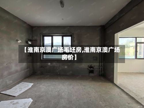 【淮南京澳广场毛坯房,淮南京澳广场房价】