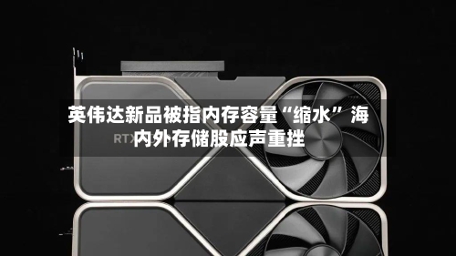 英伟达新品被指内存容量“缩水” 海内外存储股应声重挫