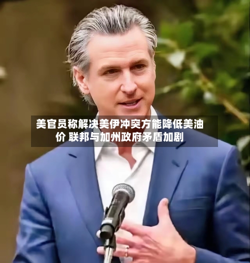 美官员称解决美伊冲突方能降低美油价 联邦与加州政府矛盾加剧-第3张图片