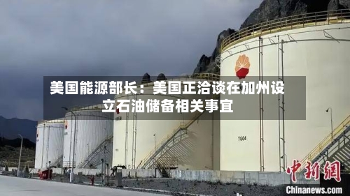 美国能源部长：美国正洽谈在加州设立石油储备相关事宜-第2张图片