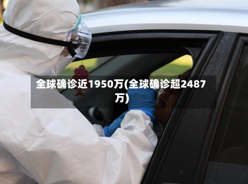全球确诊近1950万(全球确诊超2487万)-第2张图片