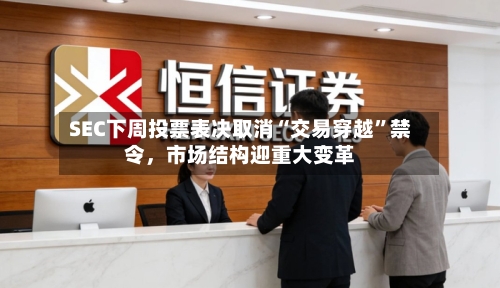 SEC下周投票表决取消“交易穿越”禁令，市场结构迎重大变革-第2张图片