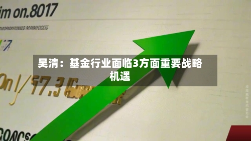 吴清：基金行业面临3方面重要战略机遇-第2张图片