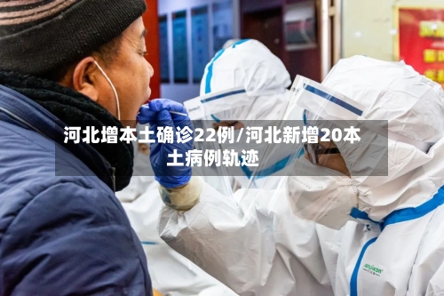 河北增本土确诊22例/河北新增20本土病例轨迹