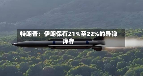 特朗普:伊朗保有21%至22%的导弹库存-第3张图片