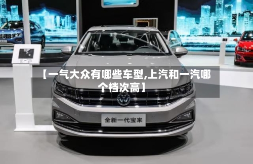 【一气大众有哪些车型,上汽和一汽哪个档次高】-第2张图片