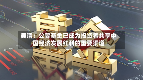 吴清：公募基金已成为投资者共享中国经济发展红利的重要渠道