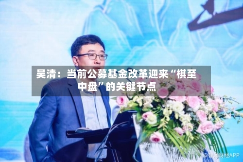 吴清：当前公募基金改革迎来“棋至中盘	”的关键节点-第3张图片