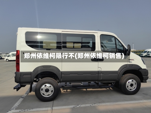 郑州依维柯限行不(郑州依维柯销售)