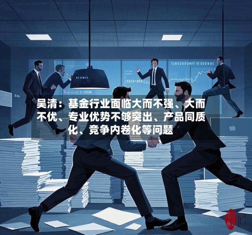 吴清：基金行业面临大而不强	、大而不优、专业优势不够突出、产品同质化	、竞争内卷化等问题-第2张图片