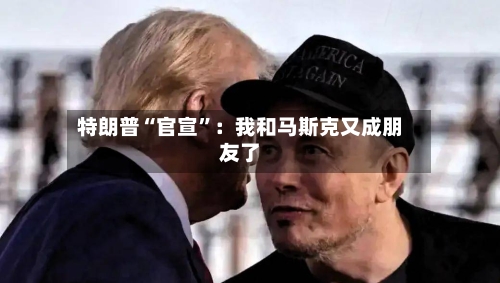 特朗普“官宣	”：我和马斯克又成朋友了-第2张图片