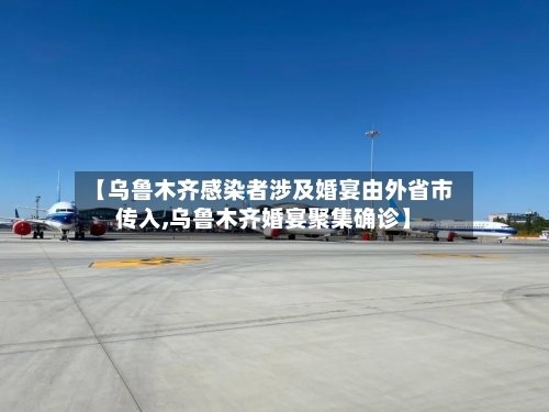 【乌鲁木齐感染者涉及婚宴由外省市传入,乌鲁木齐婚宴聚集确诊】
