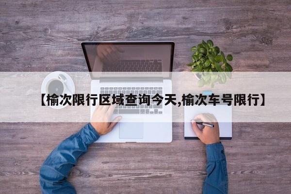 【榆次限行区域查询今天,榆次车号限行】