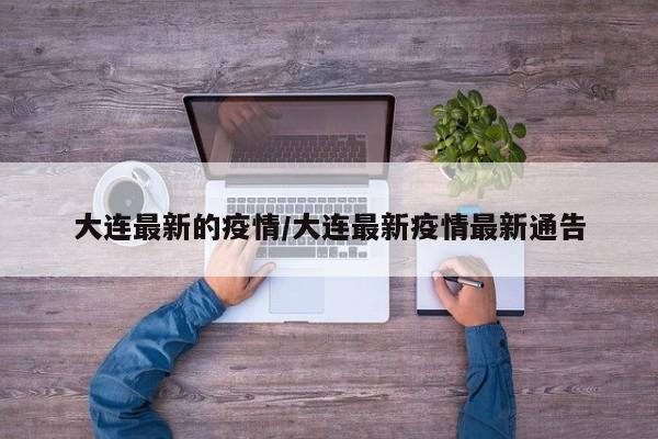 大连最新的疫情/大连最新疫情最新通告