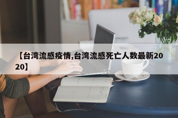 【台湾流感疫情,台湾流感死亡人数最新2020】