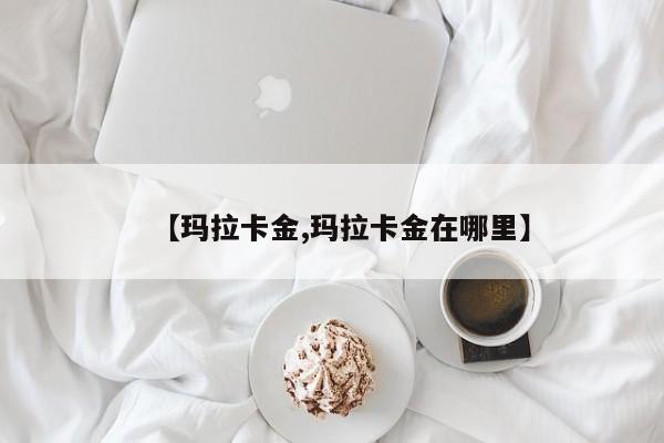 【玛拉卡金,玛拉卡金在哪里】