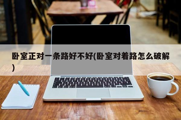 卧室正对一条路好不好(卧室对着路怎么破解)