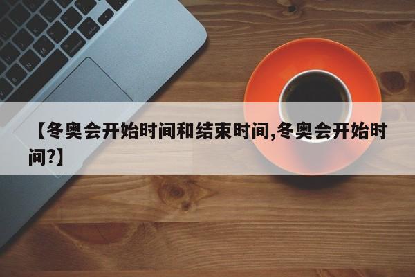 【冬奥会开始时间和结束时间,冬奥会开始时间?】