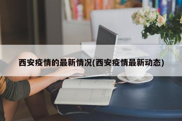 西安疫情的最新情况(西安疫情最新动态)