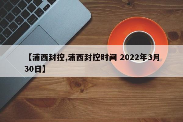 【浦西封控,浦西封控时间 2022年3月30日】