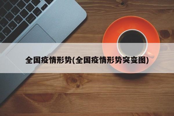 全国疫情形势(全国疫情形势突变图)