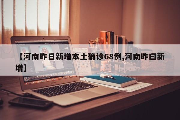 【河南昨日新增本土确诊68例,河南昨曰新增】