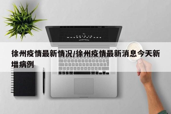 徐州疫情最新情况/徐州疫情最新消息今天新增病例