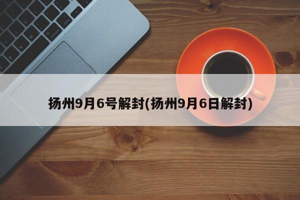 扬州9月6号解封(扬州9月6日解封)