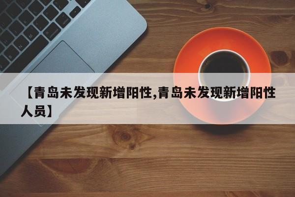 【青岛未发现新增阳性,青岛未发现新增阳性人员】