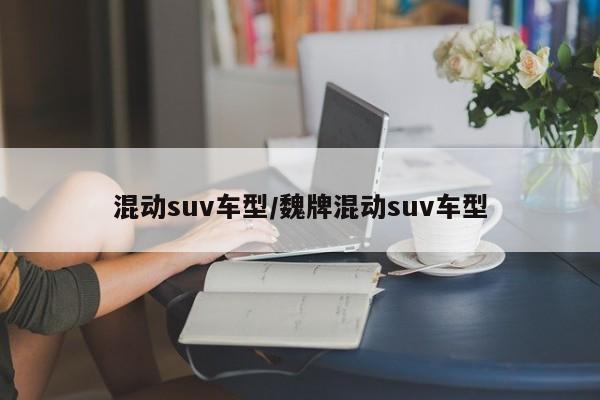 混动suv车型/魏牌混动suv车型