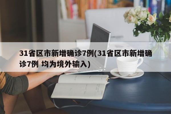 31省区市新增确诊7例(31省区市新增确诊7例 均为境外输入)